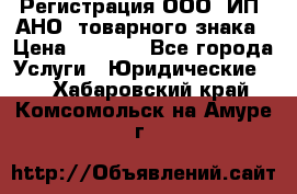 Регистрация ООО, ИП, АНО, товарного знака › Цена ­ 5 000 - Все города Услуги » Юридические   . Хабаровский край,Комсомольск-на-Амуре г.